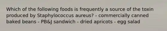 Which of the following foods is frequently a source of the toxin produced by Staphylococcus aureus? - commercially canned baked beans - PB&J sandwich - dried apricots - egg salad