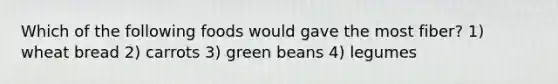 Which of the following foods would gave the most fiber? 1) wheat bread 2) carrots 3) green beans 4) legumes