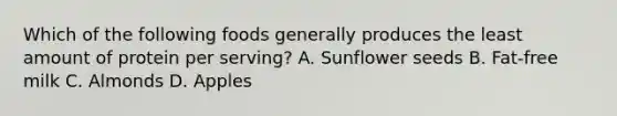 Which of the following foods generally produces the least amount of protein per serving? A. Sunflower seeds B. Fat-free milk C. Almonds D. Apples