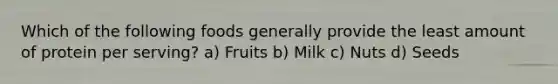 Which of the following foods generally provide the least amount of protein per serving? a) Fruits b) Milk c) Nuts d) Seeds