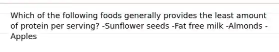 Which of the following foods generally provides the least amount of protein per serving? -Sunflower seeds -Fat free milk -Almonds -Apples