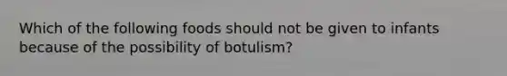 Which of the following foods should not be given to infants because of the possibility of botulism?