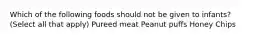 Which of the following foods should not be given to infants? (Select all that apply) Pureed meat Peanut puffs Honey Chips