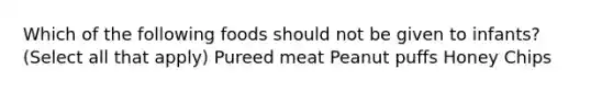 Which of the following foods should not be given to infants? (Select all that apply) Pureed meat Peanut puffs Honey Chips