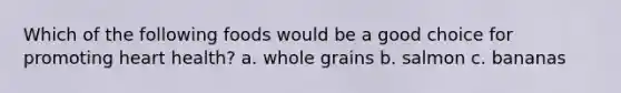 Which of the following foods would be a good choice for promoting heart health? a. whole grains b. salmon c. bananas
