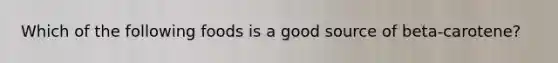 Which of the following foods is a good source of beta-carotene?
