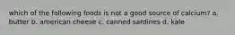 which of the following foods is not a good source of calcium? a. butter b. american cheese c. canned sardines d. kale