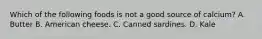 Which of the following foods is not a good source of calcium? A. Butter B. American cheese. C. Canned sardines. D. Kale