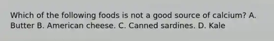 Which of the following foods is not a good source of calcium? A. Butter B. American cheese. C. Canned sardines. D. Kale