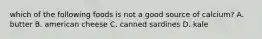 which of the following foods is not a good source of calcium? A. butter B. american cheese C. canned sardines D. kale