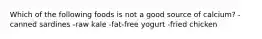 Which of the following foods is not a good source of calcium? -canned sardines -raw kale -fat-free yogurt -fried chicken