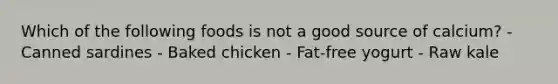 Which of the following foods is not a good source of calcium? - Canned sardines - Baked chicken - Fat-free yogurt - Raw kale