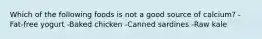 Which of the following foods is not a good source of calcium? -Fat-free yogurt -Baked chicken -Canned sardines -Raw kale