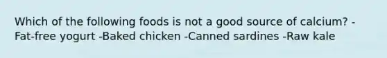 Which of the following foods is not a good source of calcium? -Fat-free yogurt -Baked chicken -Canned sardines -Raw kale