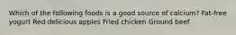 Which of the following foods is a good source of calcium? Fat-free yogurt Red delicious apples Fried chicken Ground beef