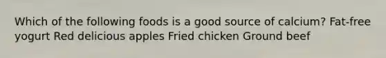 Which of the following foods is a good source of calcium? Fat-free yogurt Red delicious apples Fried chicken Ground beef