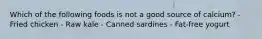 Which of the following foods is not a good source of calcium? - Fried chicken - Raw kale - Canned sardines - Fat-free yogurt