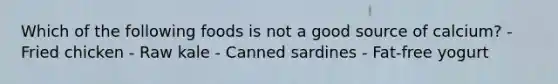 Which of the following foods is not a good source of calcium? - Fried chicken - Raw kale - Canned sardines - Fat-free yogurt