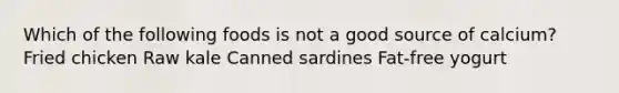 Which of the following foods is not a good source of calcium? Fried chicken Raw kale Canned sardines Fat-free yogurt