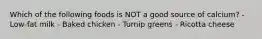 Which of the following foods is NOT a good source of calcium? - Low-fat milk - Baked chicken - Turnip greens - Ricotta cheese
