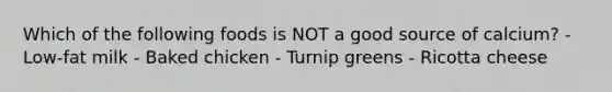 Which of the following foods is NOT a good source of calcium? - Low-fat milk - Baked chicken - Turnip greens - Ricotta cheese