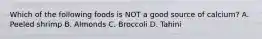 Which of the following foods is NOT a good source of calcium? A. Peeled shrimp B. Almonds C. Broccoli D. Tahini