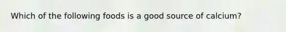 Which of the following foods is a good source of calcium?