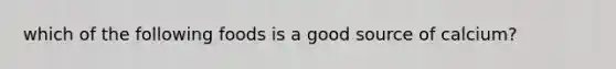which of the following foods is a good source of calcium?