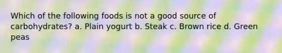 Which of the following foods is not a good source of carbohydrates? a. Plain yogurt b. Steak c. Brown rice d. Green peas