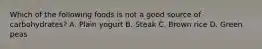 Which of the following foods is not a good source of carbohydrates? A. Plain yogurt B. Steak C. Brown rice D. Green peas
