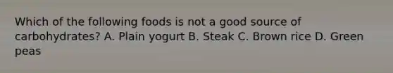 Which of the following foods is not a good source of carbohydrates? A. Plain yogurt B. Steak C. Brown rice D. Green peas