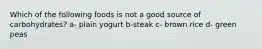 Which of the following foods is not a good source of carbohydrates? a- plain yogurt b-steak c- brown rice d- green peas