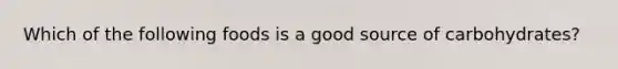Which of the following foods is a good source of carbohydrates?