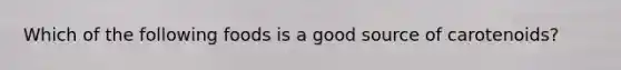 Which of the following foods is a good source of carotenoids?