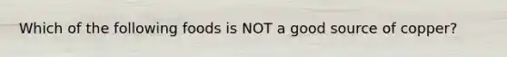 Which of the following foods is NOT a good source of copper?