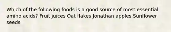 Which of the following foods is a good source of most essential amino acids? Fruit juices Oat flakes Jonathan apples Sunflower seeds