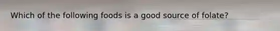 Which of the following foods is a good source of folate?