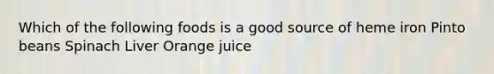 Which of the following foods is a good source of heme iron Pinto beans Spinach Liver Orange juice