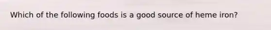 Which of the following foods is a good source of heme iron?