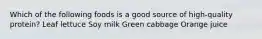 Which of the following foods is a good source of high-quality protein? Leaf lettuce Soy milk Green cabbage Orange juice