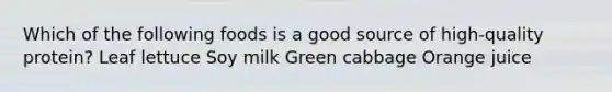 Which of the following foods is a good source of high-quality protein? Leaf lettuce Soy milk Green cabbage Orange juice