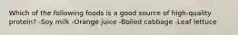 Which of the following foods is a good source of high-quality protein? -Soy milk -Orange juice -Boiled cabbage -Leaf lettuce