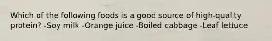 Which of the following foods is a good source of high-quality protein? -Soy milk -Orange juice -Boiled cabbage -Leaf lettuce