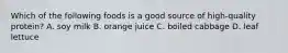 Which of the following foods is a good source of high-quality protein? A. soy milk B. orange juice C. boiled cabbage D. leaf lettuce