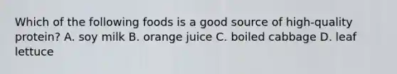 Which of the following foods is a good source of high-quality protein? A. soy milk B. orange juice C. boiled cabbage D. leaf lettuce