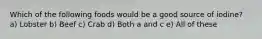 Which of the following foods would be a good source of iodine? a) Lobster b) Beef c) Crab d) Both a and c e) All of these