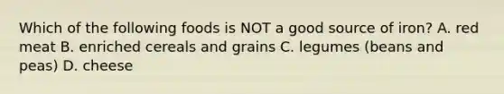 Which of the following foods is NOT a good source of iron? A. red meat B. enriched cereals and grains C. legumes (beans and peas) D. cheese