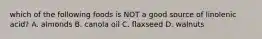 which of the following foods is NOT a good source of linolenic acid? A. almonds B. canola oil C. flaxseed D. walnuts