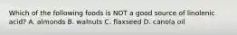 Which of the following foods is NOT a good source of linolenic acid? A. almonds B. walnuts C. flaxseed D. canola oil