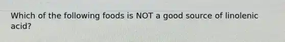 Which of the following foods is NOT a good source of linolenic acid?